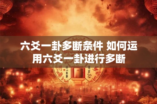 六爻一卦多断条件 如何运用六爻一卦进行多断