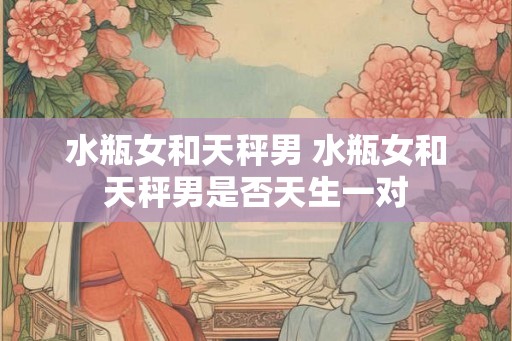 水瓶女和天秤男 水瓶女和天秤男是否天生一对 水瓶女和天秤男 水瓶女和天秤男是否天生一对