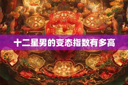 十二星男的变态指数有多高
