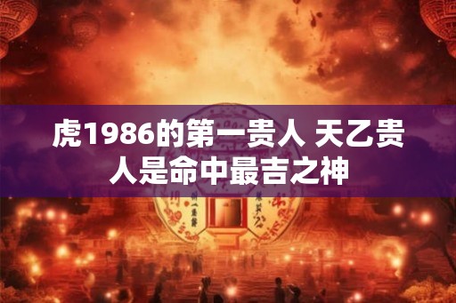 虎1986的第一贵人 天乙贵人是命中最吉之神
