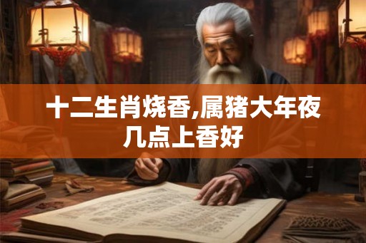 十二生肖烧香,属猪大年夜几点上香好