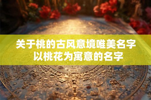 关于桃的古风意境唯美名字  以桃花为寓意的名字