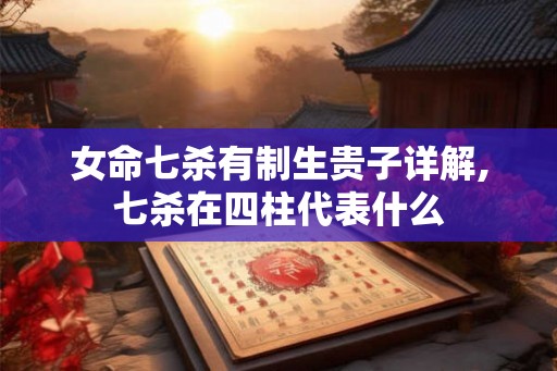 女命七杀有制生贵子详解,七杀在四柱代表什么