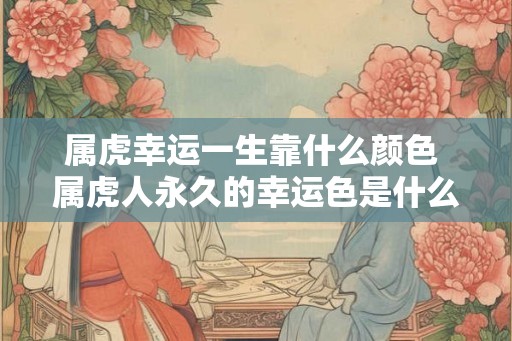 属虎幸运一生靠什么颜色 属虎人永久的幸运色是什么