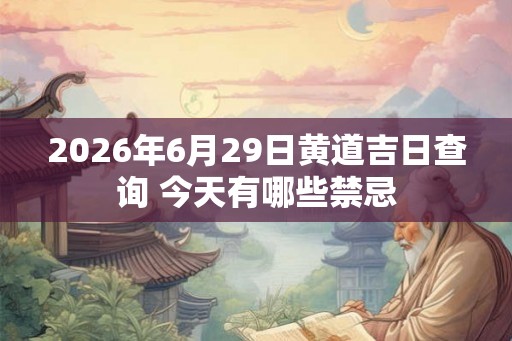 2026年6月29日黄道吉日查询 今天有哪些禁忌