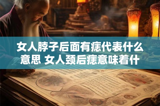 女人脖子后面有痣代表什么意思 女人颈后痣意味着什么