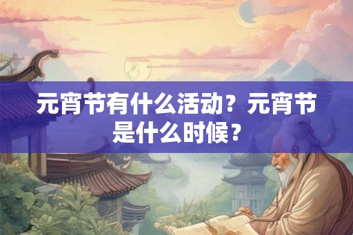 元宵节有什么活动?元宵节是什么时候? 元宵节有什么活动?元宵节是什么时候?