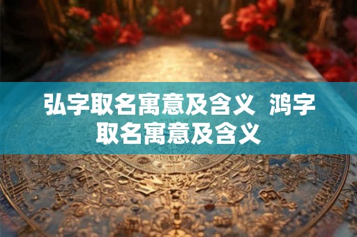 弘字取名寓意及含义 鸿字取名寓意及含义 弘字取名寓意及含义 鸿字取名寓意及含义