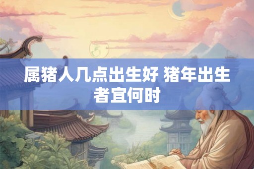 属猪人几点出生好 猪年出生者宜何时
