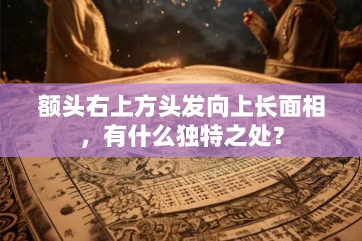 额头右上方头发向上长面相,有什么独特之处? 额头右上方头发向上长面相,有什么独特之处?