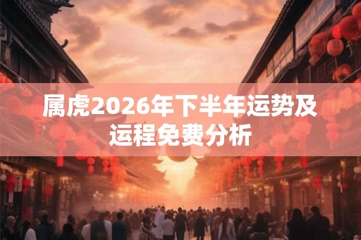 属虎2026年下半年运势及运程免费分析