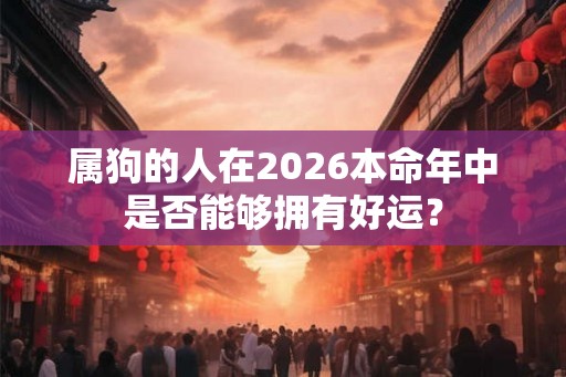 属狗的人在2026本命年中是否能够拥有好运？