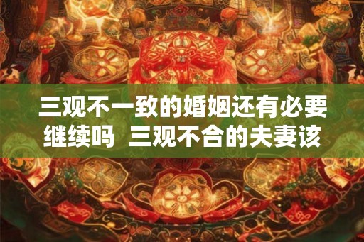 三观不一致的婚姻还有必要继续吗  三观不合的夫妻该怎么办
