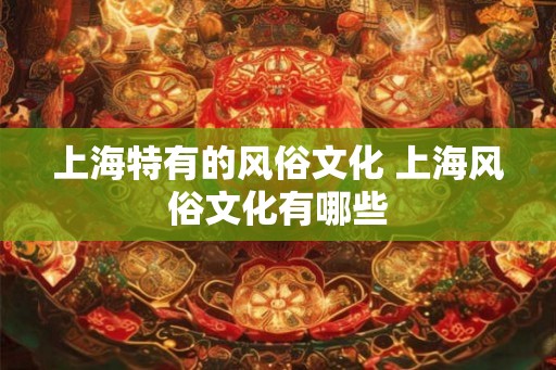 上海特有的风俗文化 上海风俗文化有哪些
