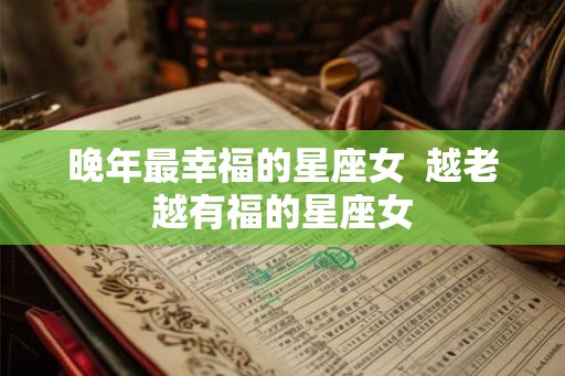 晚年最幸福的星座女  越老越有福的星座女