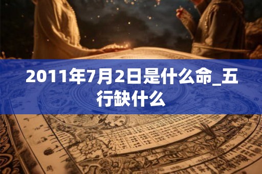 2011年7月2日是什么命_五行缺什么