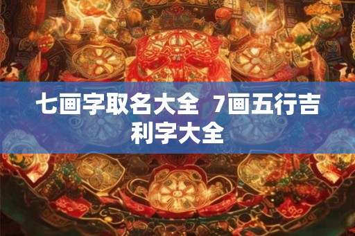 七画字取名大全  7画五行吉利字大全