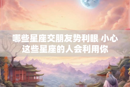 哪些星座交朋友势利眼 小心这些星座的人会利用你