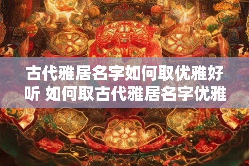 古代雅居名字如何取优雅好听 如何取古代雅居名字优雅