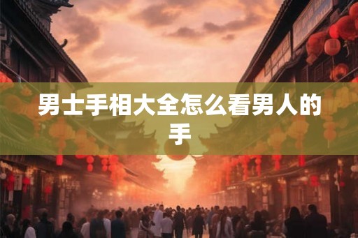 男士手相大全怎么看男人的手 男士手相大全怎么看男人的手
