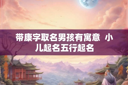带康字取名男孩有寓意  小儿起名五行起名