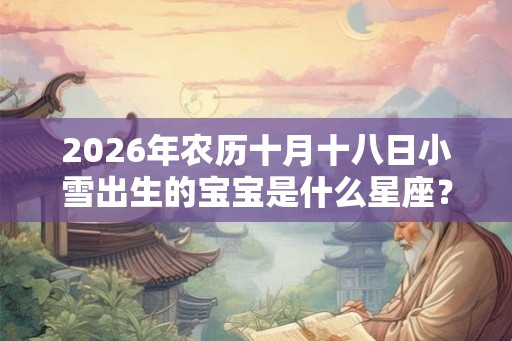 2026年农历十月十八日小雪出生的宝宝是什么星座？