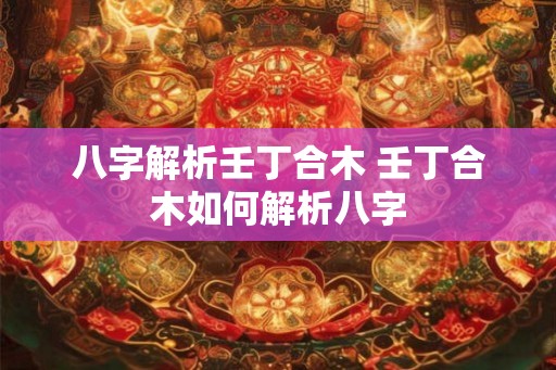 八字解析壬丁合木 壬丁合木如何解析八字