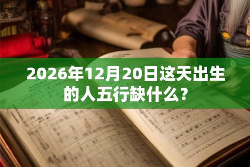 2026年12月20日这天出生的人五行缺什么? 2026年12月20日这天出生的人五行缺什么?