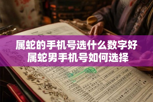 属蛇的手机号选什么数字好 属蛇男手机号如何选择