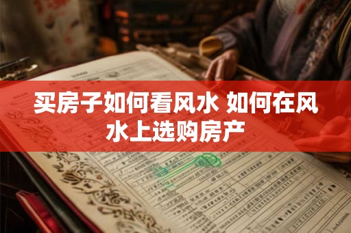 买房子如何看风水 如何在风水上选购房产