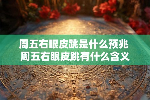 周五右眼皮跳是什么预兆 周五右眼皮跳有什么含义 周五右眼皮跳是什么预兆 周五右眼皮跳有什么含义