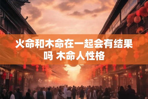 火命和木命在一起会有结果吗 木命人性格