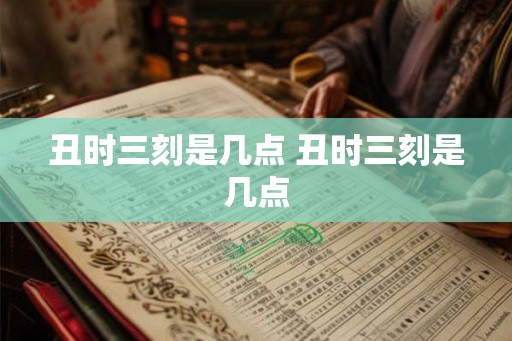 丑时三刻是几点 丑时三刻是几点 丑时三刻是几点 丑时三刻是几点