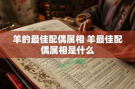 羊的最佳配偶属相 羊最佳配偶属相是什么