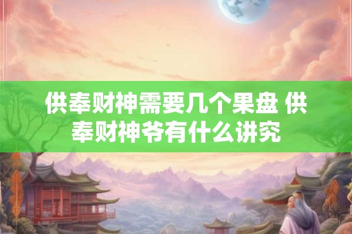 供奉财神需要几个果盘 供奉财神爷有什么讲究 供奉财神需要几个果盘 供奉财神爷有什么讲究