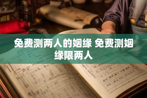 免费测两人的姻缘 免费测姻缘限两人