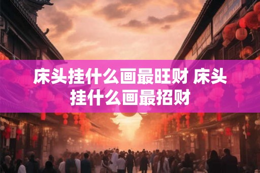 床头挂什么画最旺财 床头挂什么画最招财