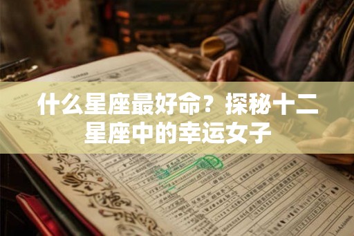 什么星座最好命？探秘十二星座中的幸运女子