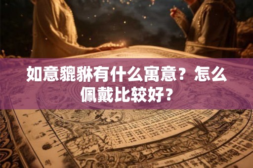 如意貔貅有什么寓意？怎么佩戴比较好？