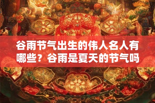 谷雨节气出生的伟人名人有哪些?谷雨是夏天的节气吗? 谷雨节气出生的伟人名人有哪些?谷雨是夏天的节气吗?
