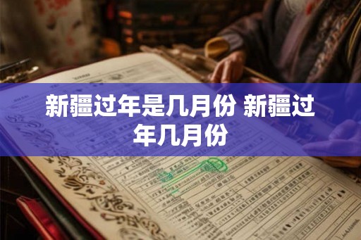 新疆过年是几月份 新疆过年几月份