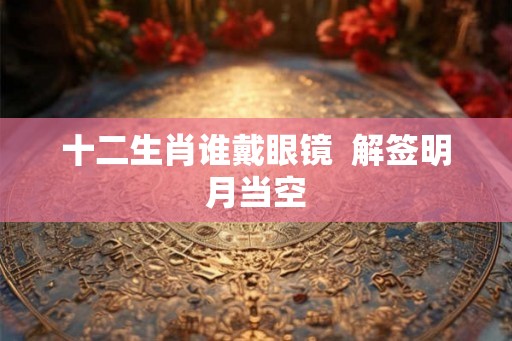 十二生肖谁戴眼镜  解签明月当空
