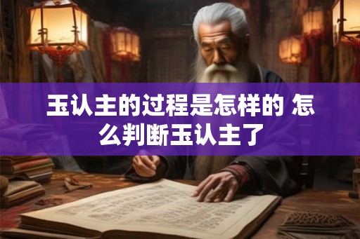 玉认主的过程是怎样的 怎么判断玉认主了 玉认主的过程是怎样的 怎么判断玉认主了