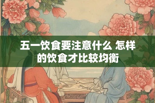五一饮食要注意什么 怎样的饮食才比较均衡