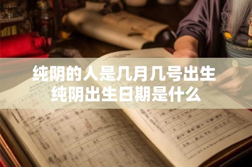 纯阴的人是几月几号出生 纯阴出生日期是什么 纯阴的人是几月几号出生 纯阴出生日期是什么