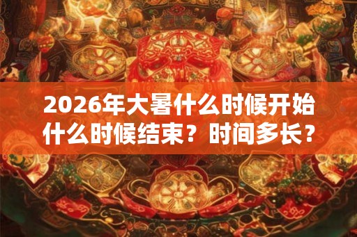 2026年大暑什么时候开始什么时候结束?时间多长? 2026年大暑什么时候开始什么时候结束?时间多长?