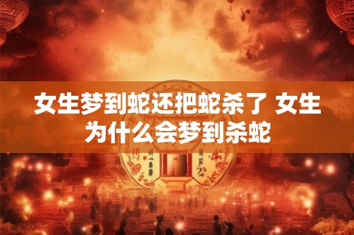 女生梦到蛇还把蛇杀了 女生为什么会梦到杀蛇
