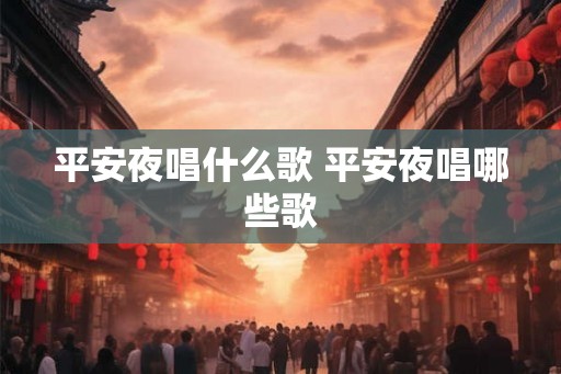 平安夜唱什么歌 平安夜唱哪些歌