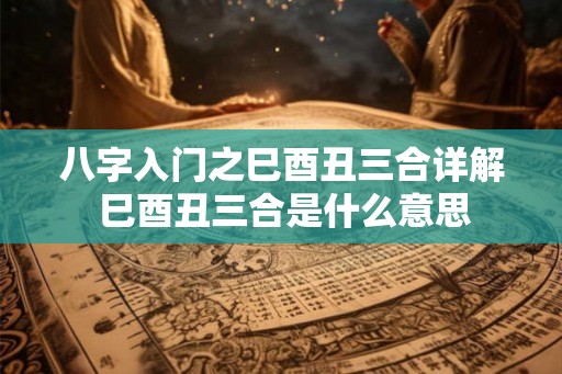 八字入门之巳酉丑三合详解 巳酉丑三合是什么意思
