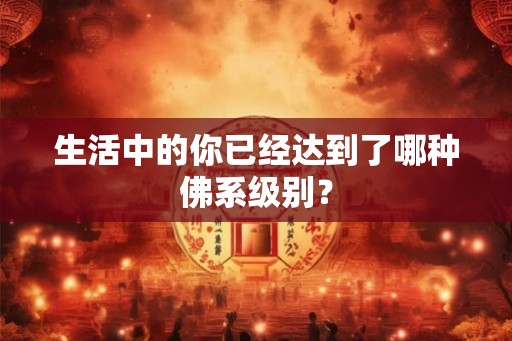 生活中的你已经达到了哪种佛系级别？